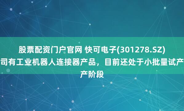 股票配资门户官网 快可电子(301278.SZ)：公司有工业机器人连接器产品，目前还处于小批量试产阶段