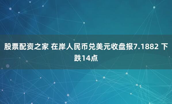 股票配资之家 在岸人民币兑美元收盘报7.1882 下跌14点