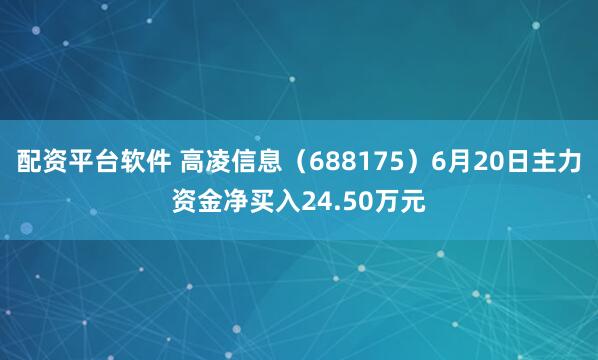 配资平台软件 高凌信息（688175）6月20日主力资金净买入24.50万元