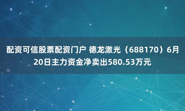 配资可信股票配资门户 德龙激光（688170）6月20日主力资金净卖出580.53万元