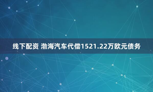 线下配资 渤海汽车代偿1521.22万欧元债务
