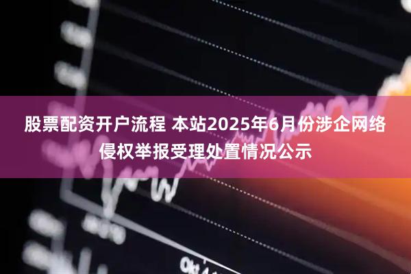 股票配资开户流程 本站2025年6月份涉企网络侵权举报受理处置情况公示