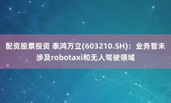 配资股票投资 泰鸿万立(603210.SH)：业务暂未涉及robotaxi和无人驾驶领域