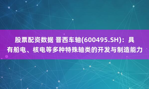 股票配资数据 晋西车轴(600495.SH)：具有船电、核电等多种特殊轴类的开发与制造能力