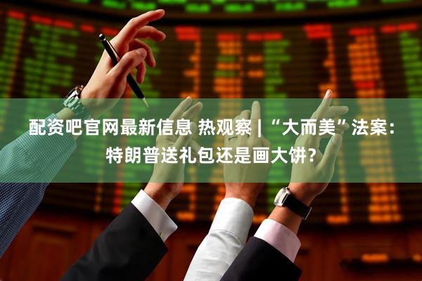 配资吧官网最新信息 热观察 | “大而美”法案：特朗普送礼包还是画大饼？