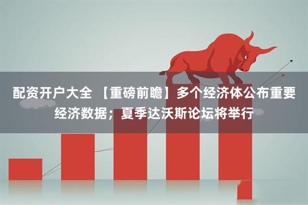 配资开户大全 【重磅前瞻】多个经济体公布重要经济数据；夏季达沃斯论坛将举行