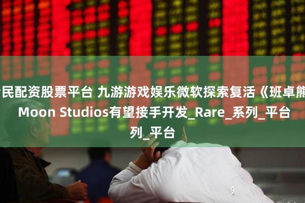 全民配资股票平台 九游游戏娱乐微软探索复活《班卓熊》 Moon Studios有望接手开发_Rare_系列_平台