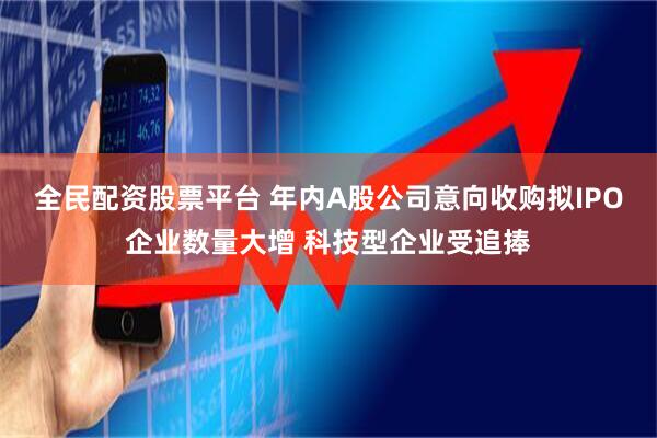 全民配资股票平台 年内A股公司意向收购拟IPO企业数量大增 科技型企业受追捧