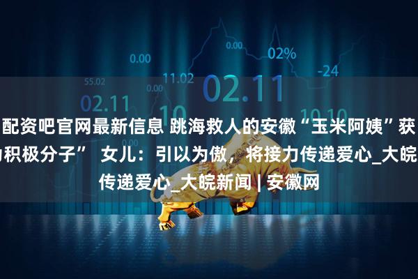 配资吧官网最新信息 跳海救人的安徽“玉米阿姨”获评“见义勇为积极分子”  女儿：引以为傲，将接力传递爱心_大皖新闻 | 安徽网