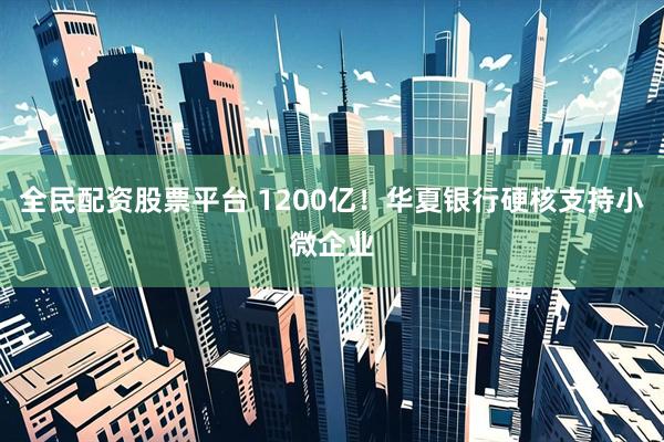 全民配资股票平台 1200亿！华夏银行硬核支持小微企业