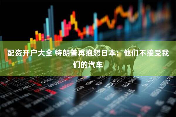 配资开户大全 特朗普再抱怨日本：他们不接受我们的汽车