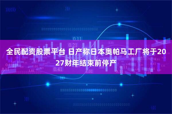 全民配资股票平台 日产称日本奥帕马工厂将于2027财年结束前停产