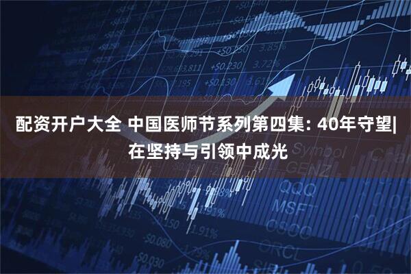 配资开户大全 中国医师节系列第四集: 40年守望| 在坚持与引领中成光