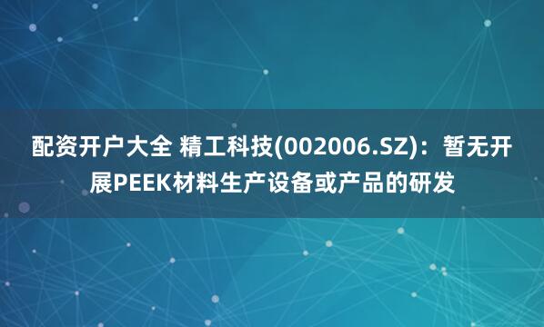 配资开户大全 精工科技(002006.SZ)：暂无开展PEEK材料生产设备或产品的研发