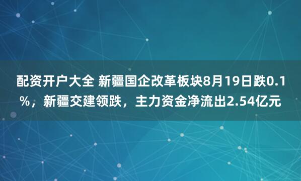 配资开户大全 新疆国企改革板块8月19日跌0.1%，新疆交建领跌，主力资金净流出2.54亿元