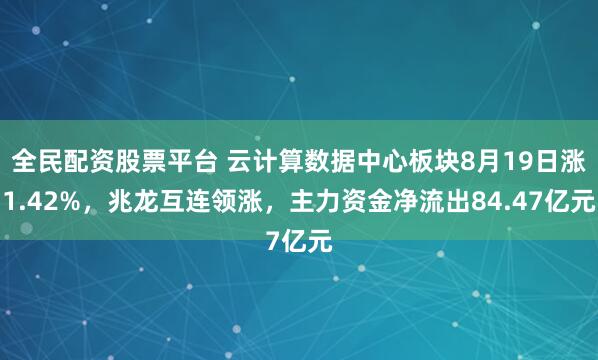 全民配资股票平台 云计算数据中心板块8月19日涨1.42%，兆龙互连领涨，主力资金净流出84.47亿元