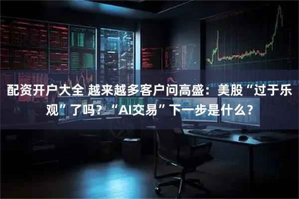 配资开户大全 越来越多客户问高盛：美股“过于乐观”了吗？“AI交易”下一步是什么？