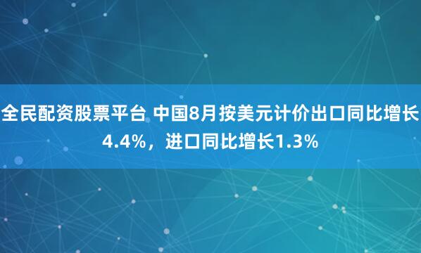 全民配资股票平台 中国8月按美元计价出口同比增长4.4%，进口同比增长1.3%