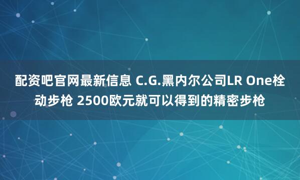 配资吧官网最新信息 C.G.黑内尔公司LR One栓动步枪 2500欧元就可以得到的精密步枪