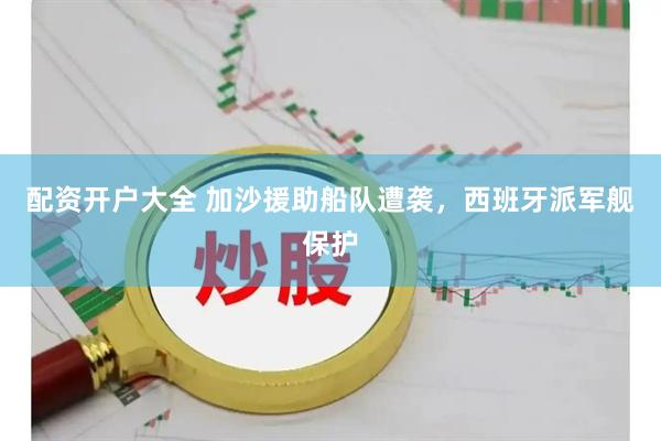配资开户大全 加沙援助船队遭袭，西班牙派军舰保护