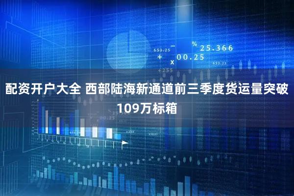 配资开户大全 西部陆海新通道前三季度货运量突破109万标箱
