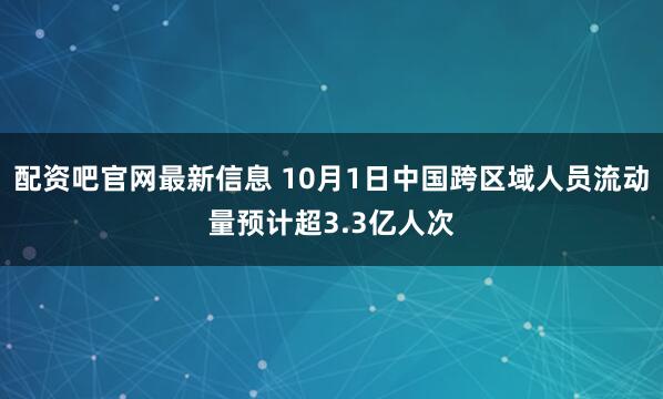 配资吧官网最新信息 10月1日中国跨区域人员流动量预计超3.3亿人次