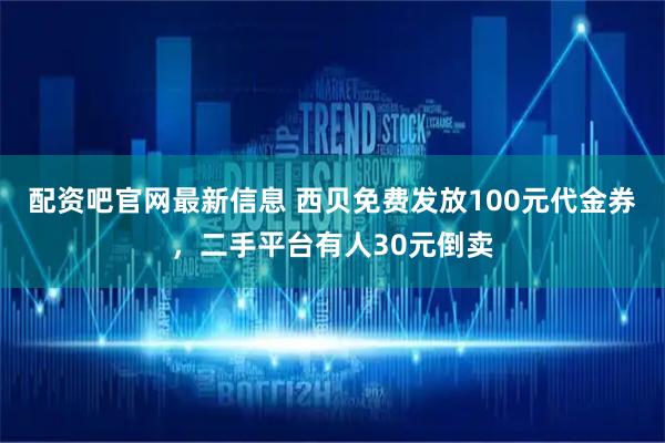 配资吧官网最新信息 西贝免费发放100元代金券，二手平台有人30元倒卖
