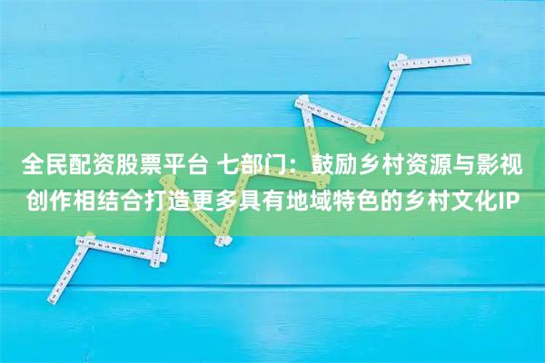 全民配资股票平台 七部门：鼓励乡村资源与影视创作相结合打造更多具有地域特色的乡村文化IP