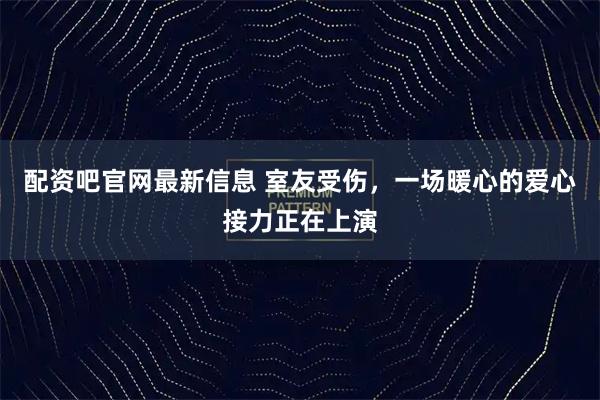 配资吧官网最新信息 室友受伤，一场暖心的爱心接力正在上演