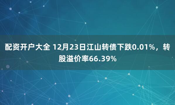 配资开户大全 12月23日江山转债下跌0.01%，转股溢价率66.39%